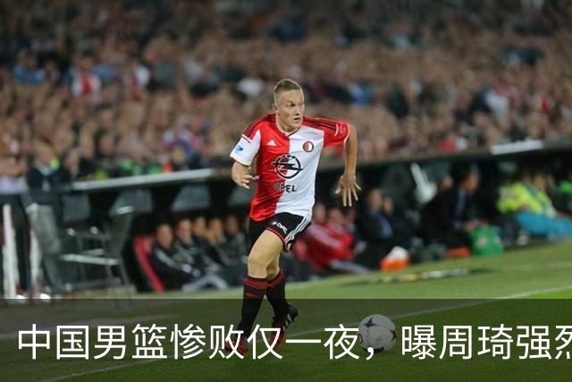 中国男篮惨败仅一夜，曝周琦强烈希望征战亚运会！郭士强难辞其咎